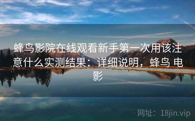 蜂鸟影院在线观看新手第一次用该注意什么实测结果：详细说明，蜂鸟 电影