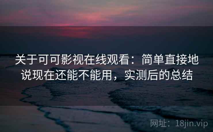 关于可可影视在线观看：简单直接地说现在还能不能用，实测后的总结