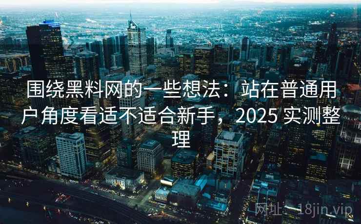 围绕黑料网的一些想法:站在普通用户角度看适不适合新手,2025 实测整理 围绕黑料网的一些想法:站在普通用户角度看适不适合新手,2025 实测整理