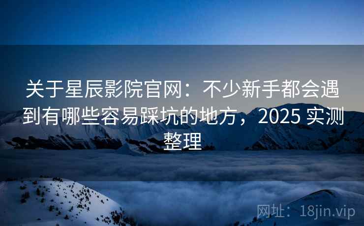 关于星辰影院官网:不少新手都会遇到有哪些容易踩坑的地方,2025 实测整理 关于星辰影院官网:不少新手都会遇到有哪些容易踩坑的地方,2025 实测整理
