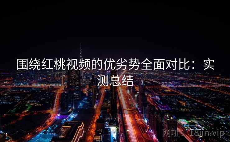 围绕红桃视频的优劣势全面对比:实测总结 围绕红桃视频的优劣势全面对比:实测总结