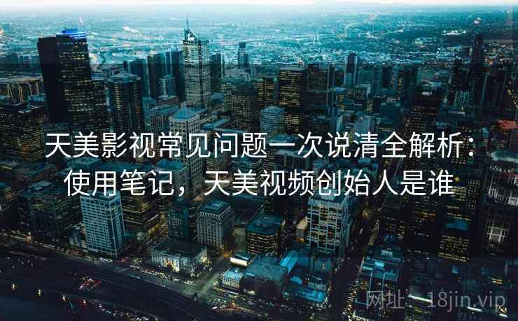 天美影视常见问题一次说清全解析:使用笔记,天美视频创始人是谁 天美影视常见问题一次说清全解析:使用笔记,天美视频创始人是谁