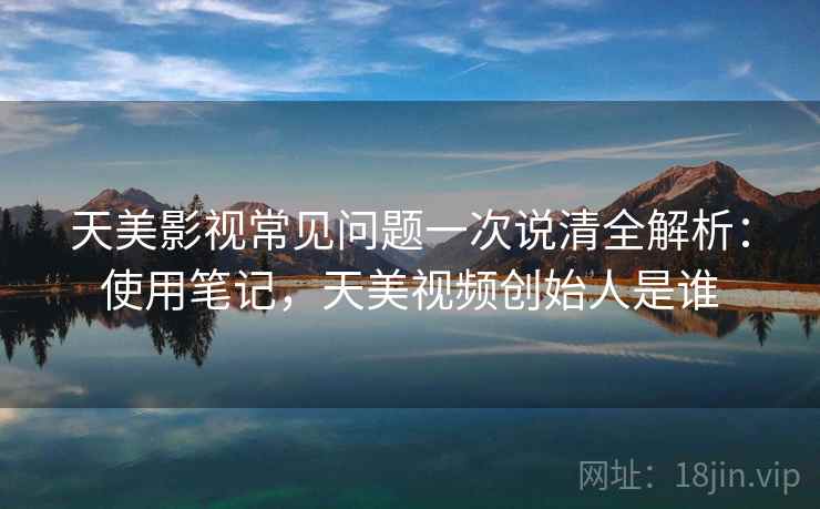 天美影视常见问题一次说清全解析:使用笔记,天美视频创始人是谁 天美影视常见问题一次说清全解析:使用笔记,天美视频创始人是谁