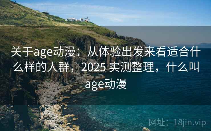 关于age动漫:从体验出发来看适合什么样的人群,2025 实测整理,什么叫age动漫 关于age动漫:从体验出发来看适合什么样的人群,2025 实测整理,什么叫age动漫