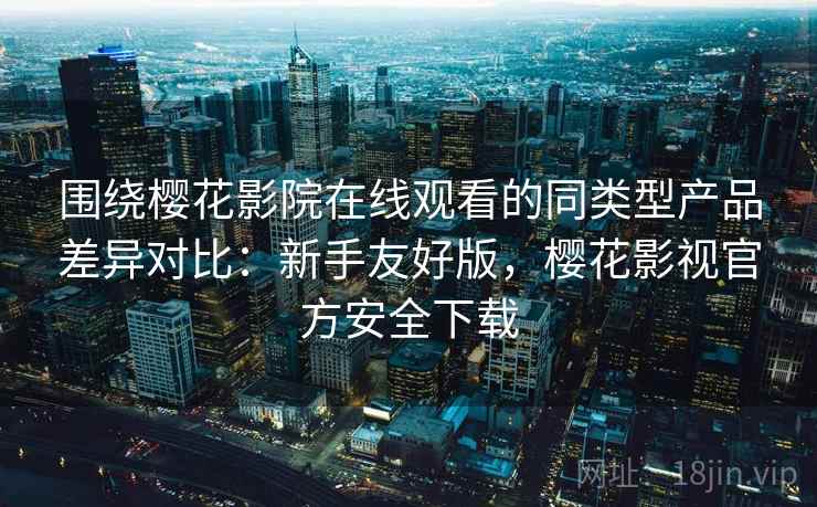 围绕樱花影院在线观看的同类型产品差异对比:新手友好版,樱花影视官方安全下载 围绕樱花影院在线观看的同类型产品差异对比:新手友好版,樱花影视官方安全下载