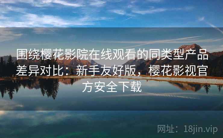 围绕樱花影院在线观看的同类型产品差异对比:新手友好版,樱花影视官方安全下载 围绕樱花影院在线观看的同类型产品差异对比:新手友好版,樱花影视官方安全下载