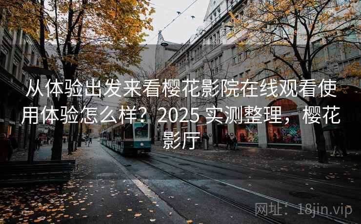 从体验出发来看樱花影院在线观看使用体验怎么样?2025 实测整理,樱花影厅 从体验出发来看樱花影院在线观看使用体验怎么样?2025 实测整理,樱花影厅