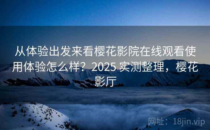 从体验出发来看樱花影院在线观看使用体验怎么样?2025 实测整理,樱花影厅 从体验出发来看樱花影院在线观看使用体验怎么样?2025 实测整理,樱花影厅