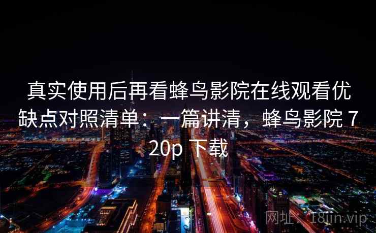 真实使用后再看蜂鸟影院在线观看优缺点对照清单：一篇讲清，蜂鸟影院 720p 下载