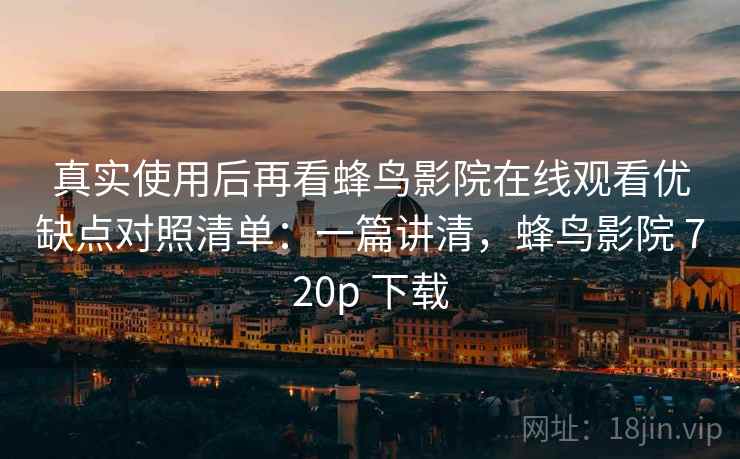 真实使用后再看蜂鸟影院在线观看优缺点对照清单：一篇讲清，蜂鸟影院 720p 下载