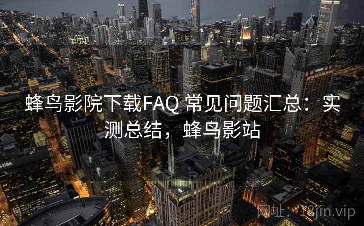 蜂鸟影院下载FAQ 常见问题汇总:实测总结,蜂鸟影站 蜂鸟影院下载FAQ 常见问题汇总:实测总结,蜂鸟影站