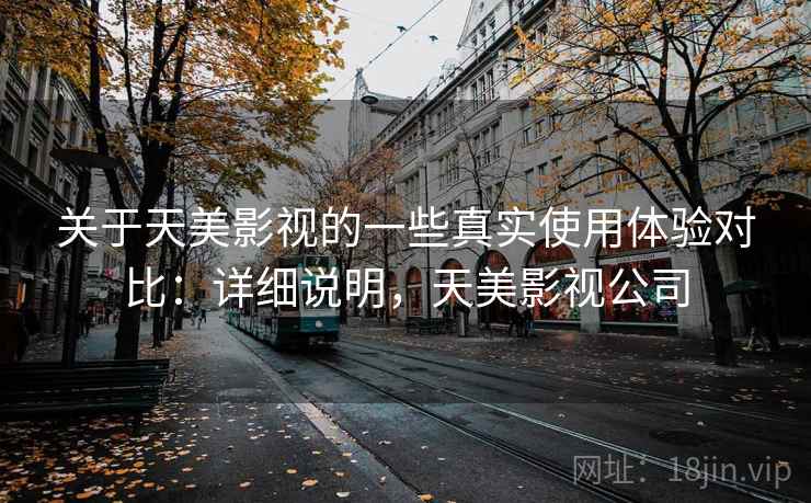 关于天美影视的一些真实使用体验对比:详细说明,天美影视公司 关于天美影视的一些真实使用体验对比:详细说明,天美影视公司
