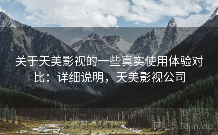 关于天美影视的一些真实使用体验对比:详细说明,天美影视公司 关于天美影视的一些真实使用体验对比:详细说明,天美影视公司