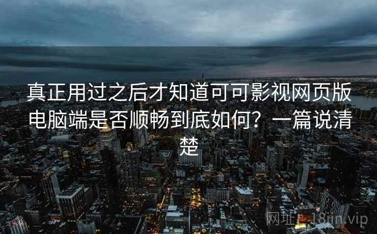 真正用过之后才知道可可影视网页版电脑端是否顺畅到底如何?一篇说清楚 真正用过之后才知道可可影视网页版电脑端是否顺畅到底如何?一篇说清楚