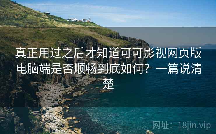 真正用过之后才知道可可影视网页版电脑端是否顺畅到底如何?一篇说清楚 真正用过之后才知道可可影视网页版电脑端是否顺畅到底如何?一篇说清楚