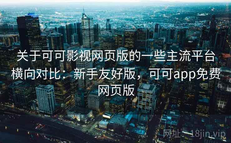 关于可可影视网页版的一些主流平台横向对比：新手友好版，可可app免费网页版