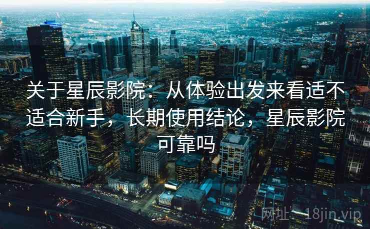关于星辰影院:从体验出发来看适不适合新手,长期使用结论,星辰影院可靠吗 关于星辰影院:从体验出发来看适不适合新手,长期使用结论,星辰影院可靠吗