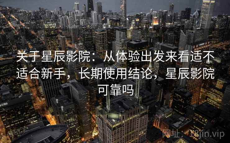 关于星辰影院:从体验出发来看适不适合新手,长期使用结论,星辰影院可靠吗 关于星辰影院:从体验出发来看适不适合新手,长期使用结论,星辰影院可靠吗