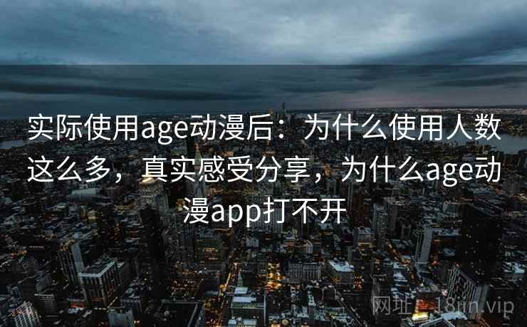 实际使用age动漫后：为什么使用人数这么多，真实感受分享，为什么age动漫app打不开