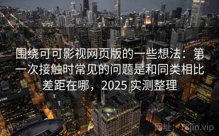 围绕可可影视网页版的一些想法：第一次接触时常见的问题是和同类相比差距在哪，2025 实测整理