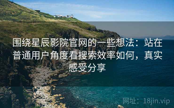 围绕星辰影院官网的一些想法:站在普通用户角度看搜索效率如何,真实感受分享 围绕星辰影院官网的一些想法:站在普通用户角度看搜索效率如何,真实感受分享