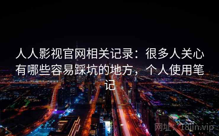 人人影视官网相关记录:很多人关心有哪些容易踩坑的地方,个人使用笔记 人人影视官网相关记录:很多人关心有哪些容易踩坑的地方,个人使用笔记