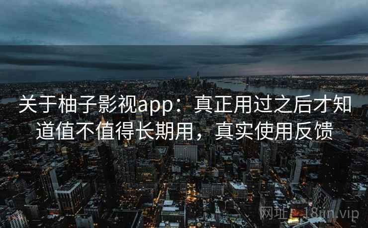关于柚子影视app:真正用过之后才知道值不值得长期用,真实使用反馈 关于柚子影视app:真正用过之后才知道值不值得长期用,真实使用反馈