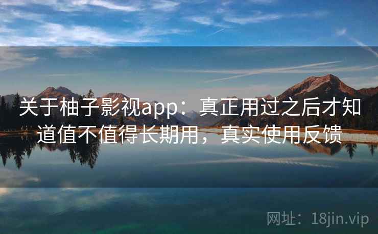 关于柚子影视app:真正用过之后才知道值不值得长期用,真实使用反馈 关于柚子影视app:真正用过之后才知道值不值得长期用,真实使用反馈