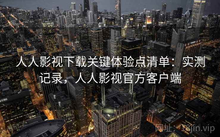 人人影视下载关键体验点清单:实测记录,人人影视官方客户端 人人影视下载关键体验点清单:实测记录,人人影视官方客户端