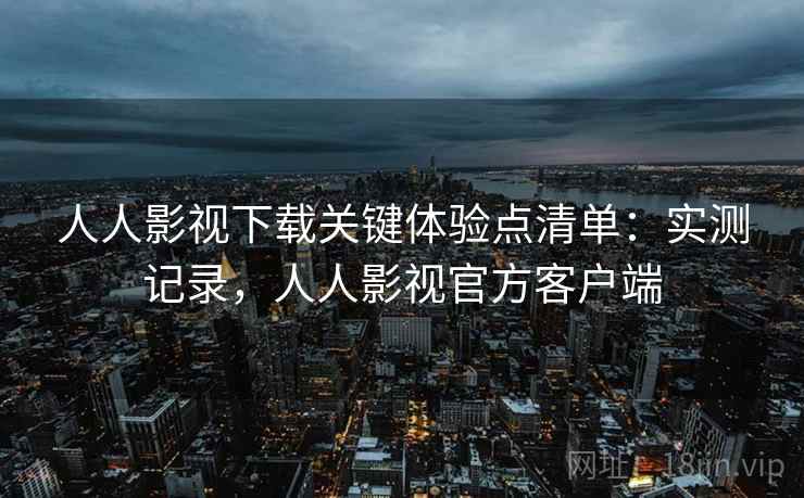 人人影视下载关键体验点清单:实测记录,人人影视官方客户端 人人影视下载关键体验点清单:实测记录,人人影视官方客户端