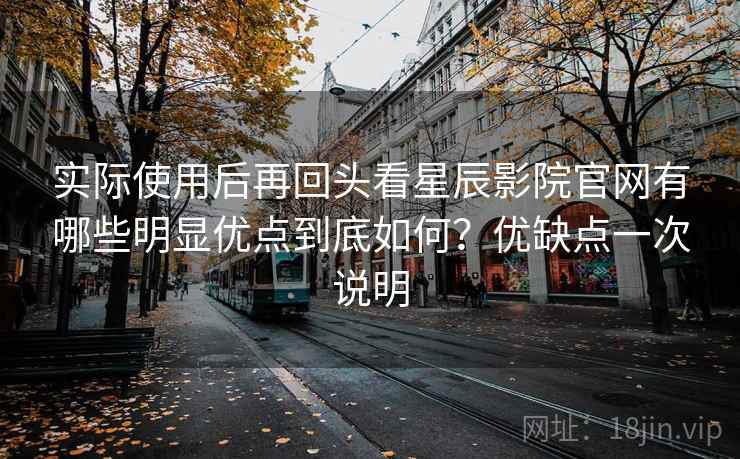 实际使用后再回头看星辰影院官网有哪些明显优点到底如何？优缺点一次说明