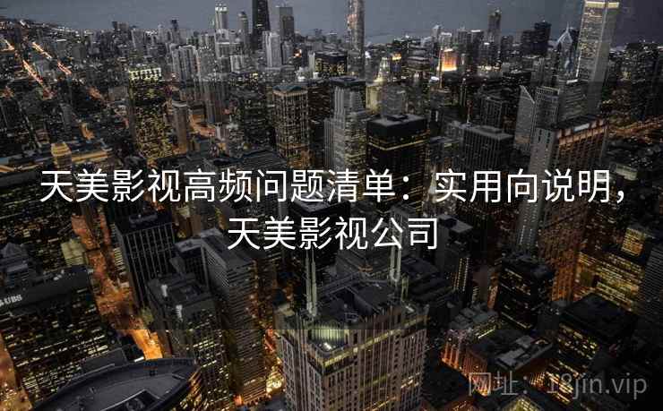 天美影视高频问题清单:实用向说明,天美影视公司 天美影视高频问题清单:实用向说明,天美影视公司