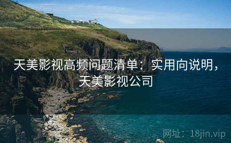 天美影视高频问题清单:实用向说明,天美影视公司 天美影视高频问题清单:实用向说明,天美影视公司