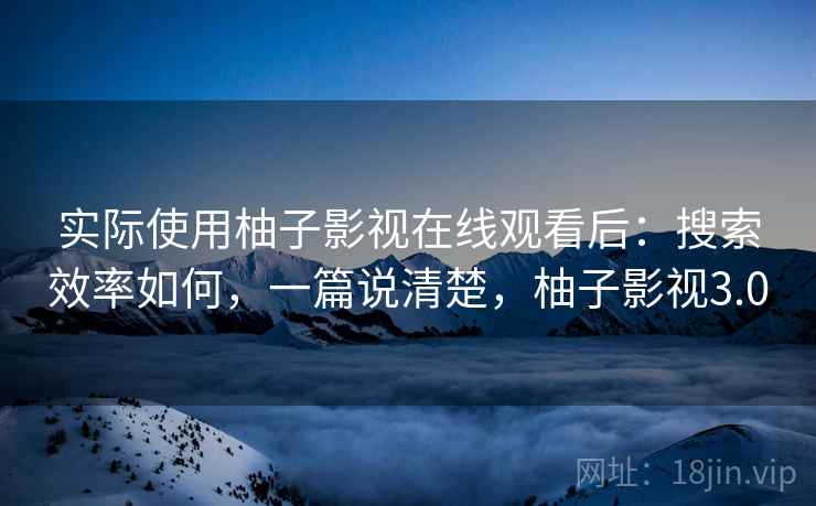 实际使用柚子影视在线观看后:搜索效率如何,一篇说清楚,柚子影视3.0 实际使用柚子影视在线观看后:搜索效率如何,一篇说清楚,柚子影视3.0