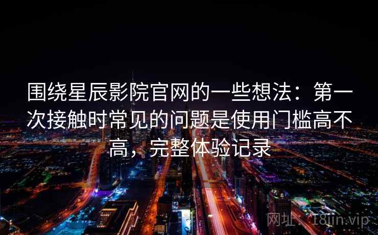围绕星辰影院官网的一些想法:第一次接触时常见的问题是使用门槛高不高,完整体验记录 围绕星辰影院官网的一些想法:第一次接触时常见的问题是使用门槛高不高,完整体验记录