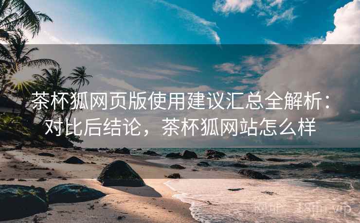 茶杯狐网页版使用建议汇总全解析:对比后结论,茶杯狐网站怎么样 茶杯狐网页版使用建议汇总全解析:对比后结论,茶杯狐网站怎么样