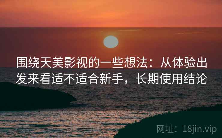 围绕天美影视的一些想法：从体验出发来看适不适合新手，长期使用结论