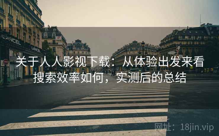 关于人人影视下载:从体验出发来看搜索效率如何,实测后的总结 关于人人影视下载:从体验出发来看搜索效率如何,实测后的总结