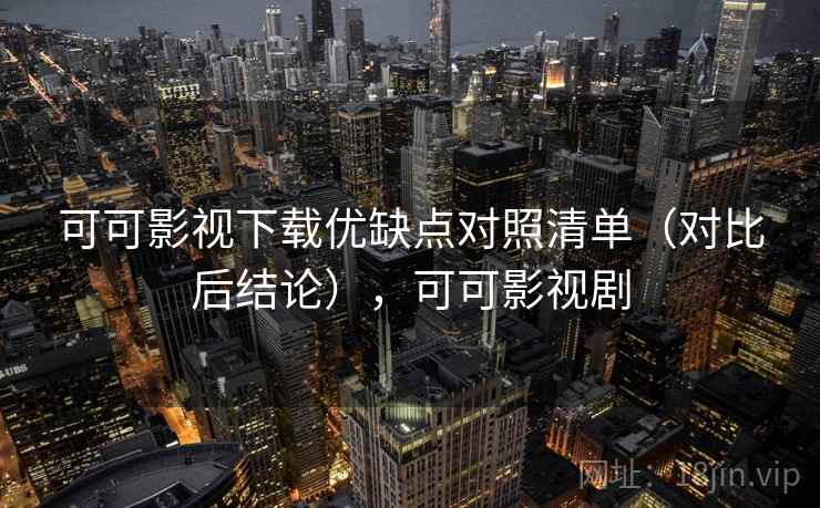 可可影视下载优缺点对照清单(对比后结论),可可影视剧 可可影视下载优缺点对照清单(对比后结论),可可影视剧