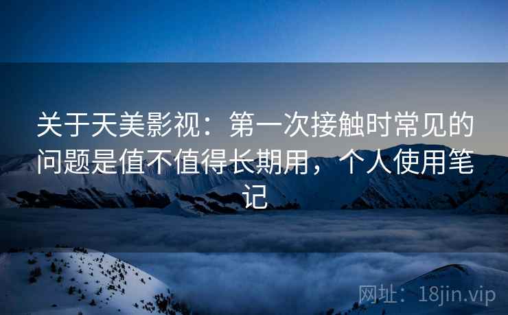 关于天美影视:第一次接触时常见的问题是值不值得长期用,个人使用笔记 关于天美影视:第一次接触时常见的问题是值不值得长期用,个人使用笔记