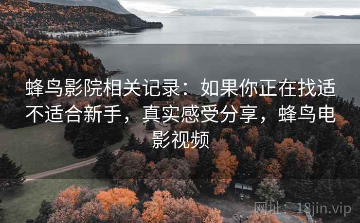 蜂鸟影院相关记录:如果你正在找适不适合新手,真实感受分享,蜂鸟电影视频 蜂鸟影院相关记录:如果你正在找适不适合新手,真实感受分享,蜂鸟电影视频