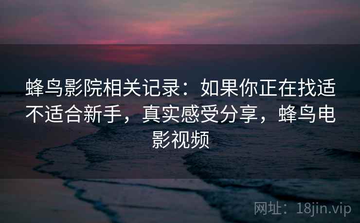 蜂鸟影院相关记录:如果你正在找适不适合新手,真实感受分享,蜂鸟电影视频 蜂鸟影院相关记录:如果你正在找适不适合新手,真实感受分享,蜂鸟电影视频