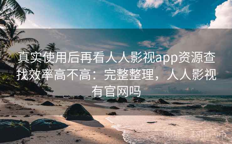 真实使用后再看人人影视app资源查找效率高不高:完整整理,人人影视有官网吗 真实使用后再看人人影视app资源查找效率高不高:完整整理,人人影视有官网吗