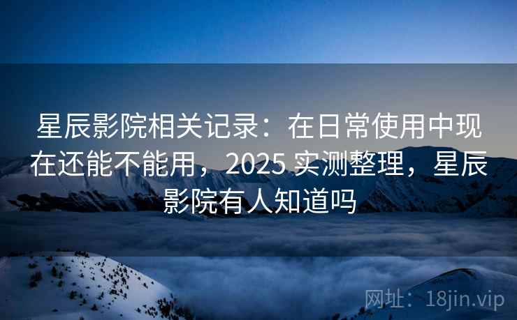 星辰影院相关记录:在日常使用中现在还能不能用,2025 实测整理,星辰影院有人知道吗 星辰影院相关记录:在日常使用中现在还能不能用,2025 实测整理,星辰影院有人知道吗
