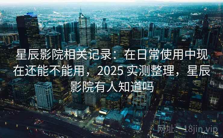 星辰影院相关记录:在日常使用中现在还能不能用,2025 实测整理,星辰影院有人知道吗 星辰影院相关记录:在日常使用中现在还能不能用,2025 实测整理,星辰影院有人知道吗