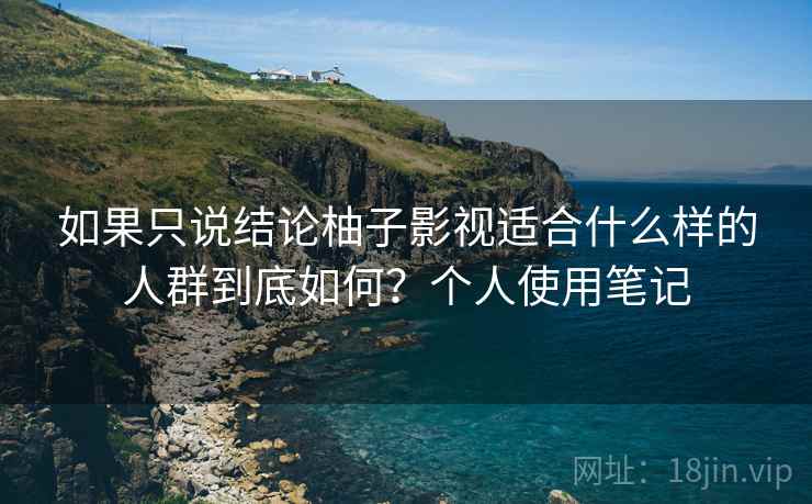 如果只说结论柚子影视适合什么样的人群到底如何?个人使用笔记 如果只说结论柚子影视适合什么样的人群到底如何?个人使用笔记