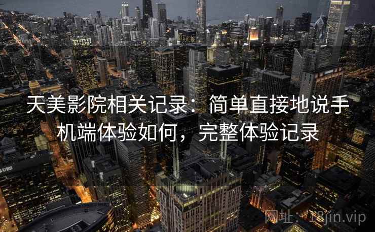 天美影院相关记录:简单直接地说手机端体验如何,完整体验记录 天美影院相关记录:简单直接地说手机端体验如何,完整体验记录