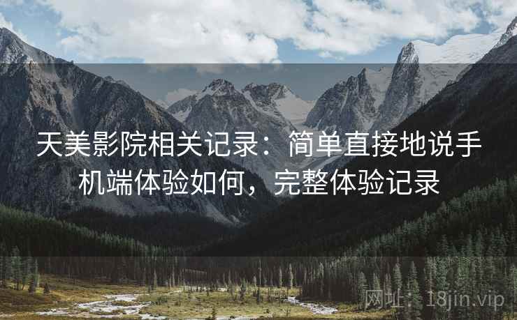 天美影院相关记录:简单直接地说手机端体验如何,完整体验记录 天美影院相关记录:简单直接地说手机端体验如何,完整体验记录