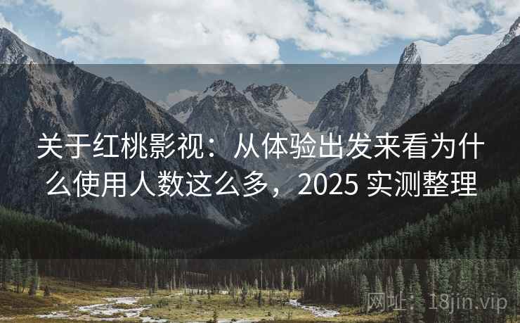 关于红桃影视:从体验出发来看为什么使用人数这么多,2025 实测整理 关于红桃影视:从体验出发来看为什么使用人数这么多,2025 实测整理