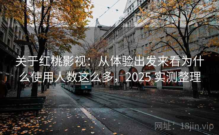 关于红桃影视:从体验出发来看为什么使用人数这么多,2025 实测整理 关于红桃影视:从体验出发来看为什么使用人数这么多,2025 实测整理